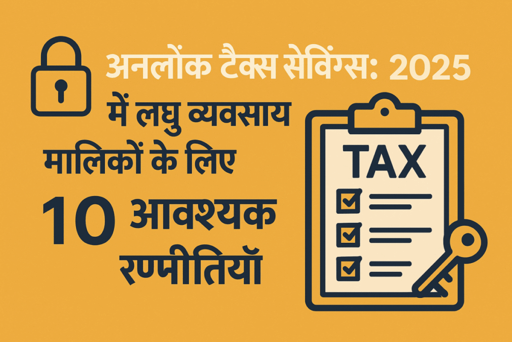 अनलॉक टैक्स सेविंग्स: 2025 में लघु व्यवसाय मालिकों के लिए 10 आवश्यक रणनीतियाँ